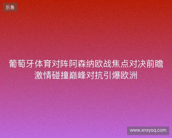 葡萄牙体育对阵阿森纳欧战焦点对决前瞻激情碰撞巅峰对抗引爆欧洲