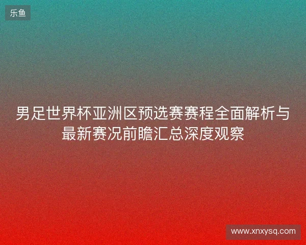 男足世界杯亚洲区预选赛赛程全面解析与最新赛况前瞻汇总深度观察