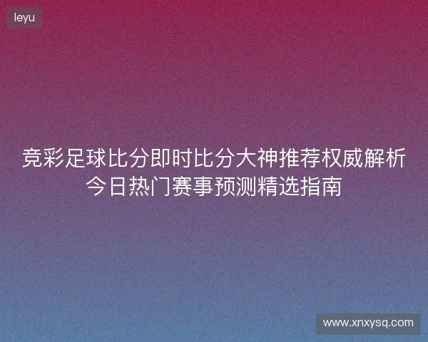 竞彩足球比分即时比分大神推荐权威解析今日热门赛事预测精选指南