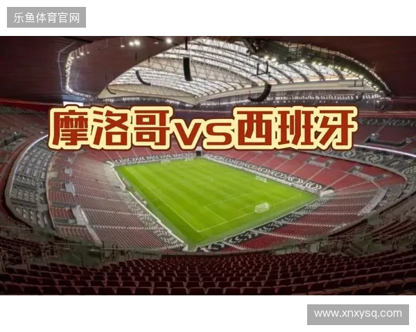 摩洛哥对阵西班牙比分预测赛前分析与胜负走势前瞻焦点解读与数据推演
