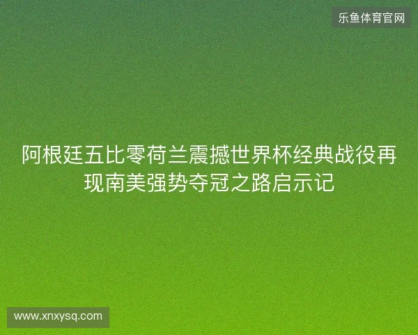 阿根廷五比零荷兰震撼世界杯经典战役再现南美强势夺冠之路启示记 阿根廷五比零荷兰震撼世界杯经典战役再现南美强势夺冠之路启示记
