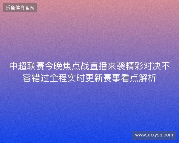 中超联赛今晚焦点战直播来袭精彩对决不容错过全程实时更新赛事看点解析 中超联赛今晚焦点战直播来袭精彩对决不容错过全程实时更新赛事看点解析