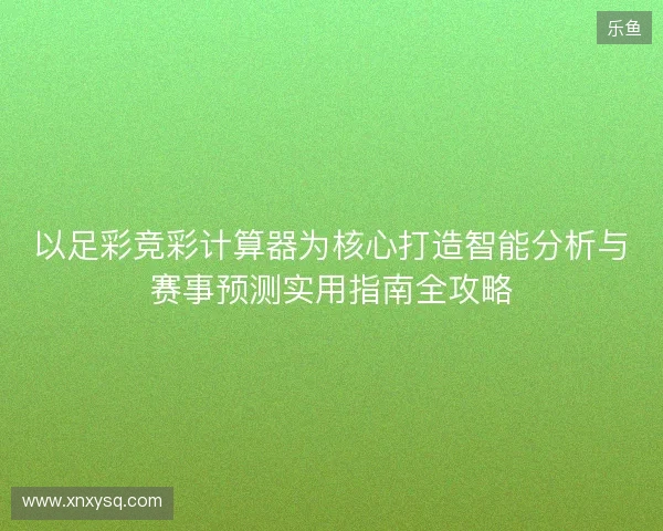 以足彩竞彩计算器为核心打造智能分析与赛事预测实用指南全攻略 以足彩竞彩计算器为核心打造智能分析与赛事预测实用指南全攻略
