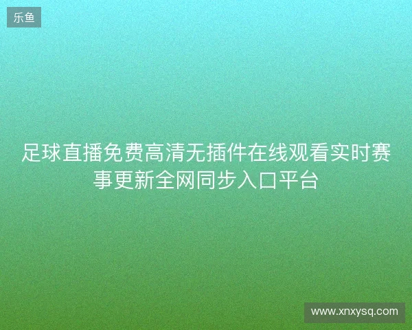 足球直播免费高清无插件在线观看实时赛事更新全网同步入口平台 足球直播免费高清无插件在线观看实时赛事更新全网同步入口平台
