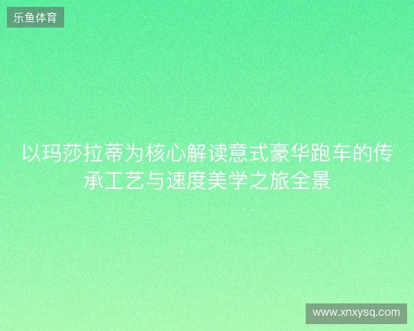 以玛莎拉蒂为核心解读意式豪华跑车的传承工艺与速度美学之旅全景 以玛莎拉蒂为核心解读意式豪华跑车的传承工艺与速度美学之旅全景