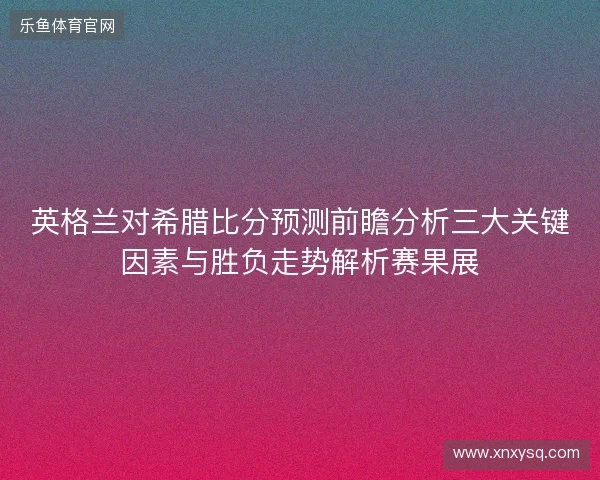 英格兰对希腊比分预测前瞻分析三大关键因素与胜负走势解析赛果展 英格兰对希腊比分预测前瞻分析三大关键因素与胜负走势解析赛果展