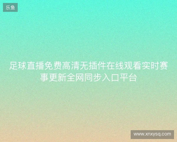 足球直播免费高清无插件在线观看实时赛事更新全网同步入口平台 足球直播免费高清无插件在线观看实时赛事更新全网同步入口平台