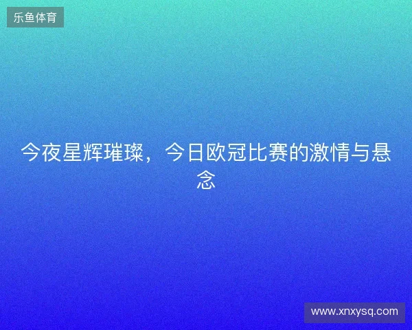 今夜星辉璀璨，今日欧冠比赛的激情与悬念