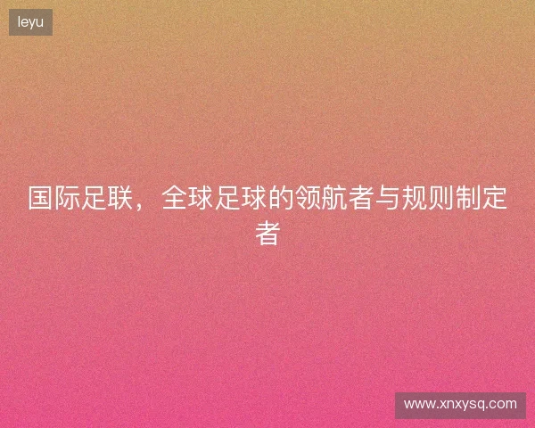 国际足联，全球足球的领航者与规则制定者