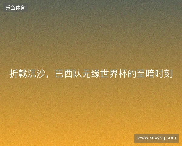 折戟沉沙，巴西队无缘世界杯的至暗时刻