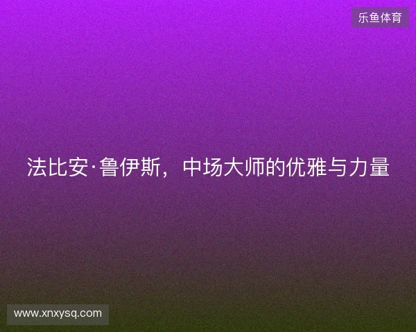 法比安·鲁伊斯,中场大师的优雅与力量 法比安·鲁伊斯,中场大师的优雅与力量