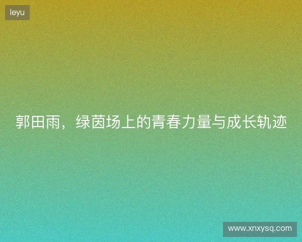 郭田雨，绿茵场上的青春力量与成长轨迹